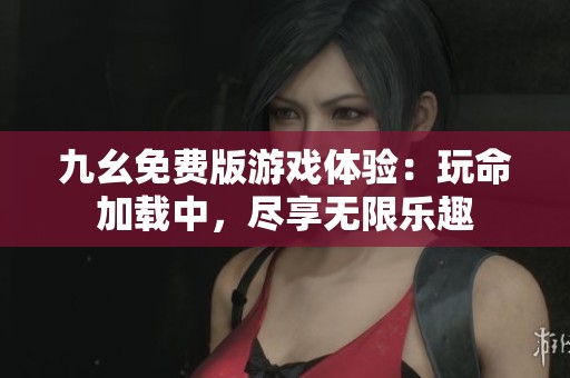 九幺免费版游戏体验：玩命加载中，尽享无限乐趣