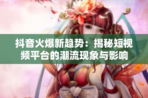 抖音火爆新趋势：揭秘短视频平台的潮流现象与影响