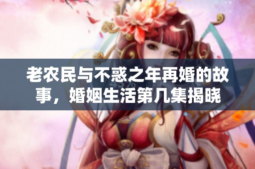 老农民与不惑之年再婚的故事，婚姻生活第几集揭晓