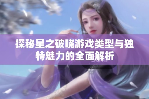 探秘星之破晓游戏类型与独特魅力的全面解析