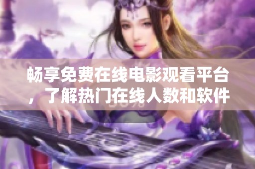 畅享免费在线电影观看平台，了解热门在线人数和软件推荐