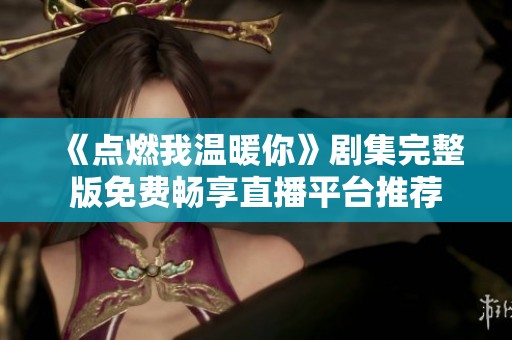 《点燃我温暖你》剧集完整版免费畅享直播平台推荐