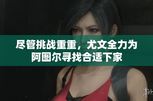 尽管挑战重重，尤文全力为阿图尔寻找合适下家