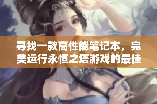寻找一款高性能笔记本，完美运行永恒之塔游戏的最佳选择