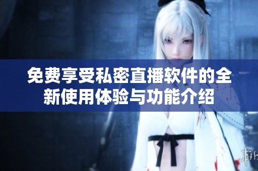 免费享受私密直播软件的全新使用体验与功能介绍