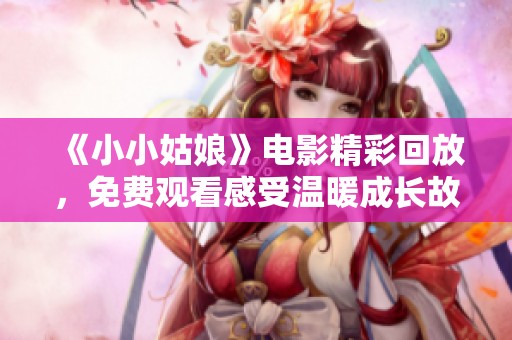 《小小姑娘》电影精彩回放，免费观看感受温暖成长故事