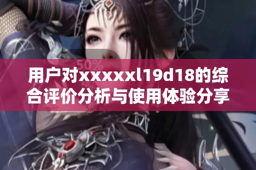 用户对xxxxxl19d18的综合评价分析与使用体验分享