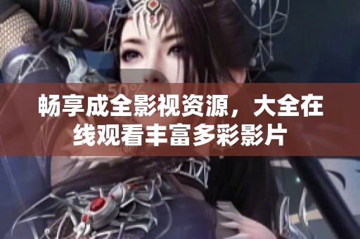 畅享成全影视资源，大全在线观看丰富多彩影片