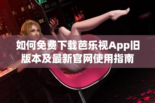 如何免费下载芭乐视App旧版本及最新官网使用指南