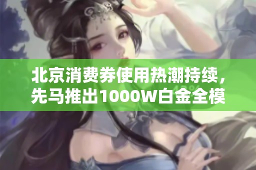 北京消费券使用热潮持续，先马推出1000W白金全模电源抢占市场