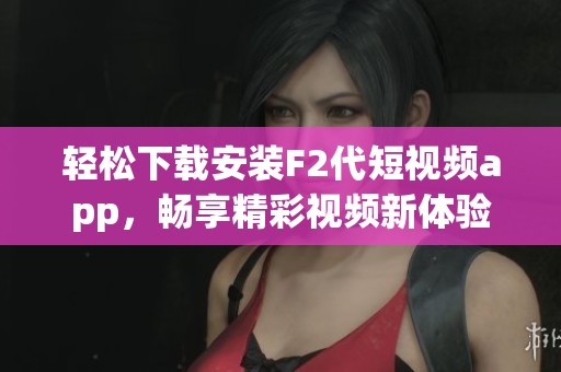 轻松下载安装F2代短视频app，畅享精彩视频新体验