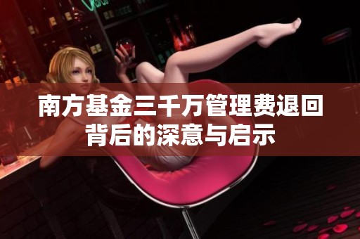 南方基金三千万管理费退回背后的深意与启示