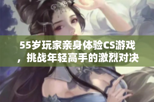 55岁玩家亲身体验CS游戏，挑战年轻高手的激烈对决