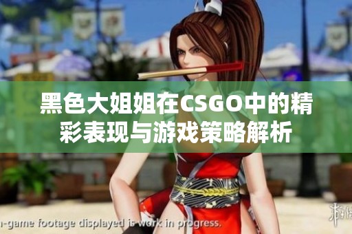 黑色大姐姐在CSGO中的精彩表现与游戏策略解析