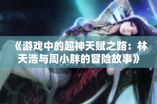 《游戏中的超神天赋之路：林天浩与周小胖的冒险故事》