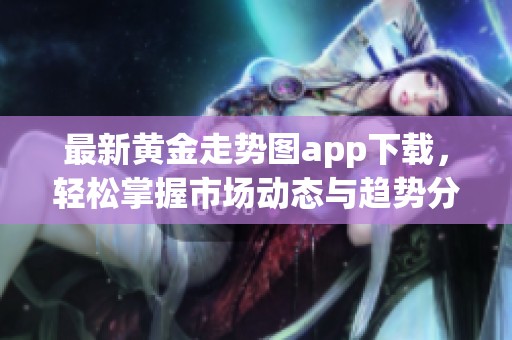 最新黄金走势图app下载，轻松掌握市场动态与趋势分析