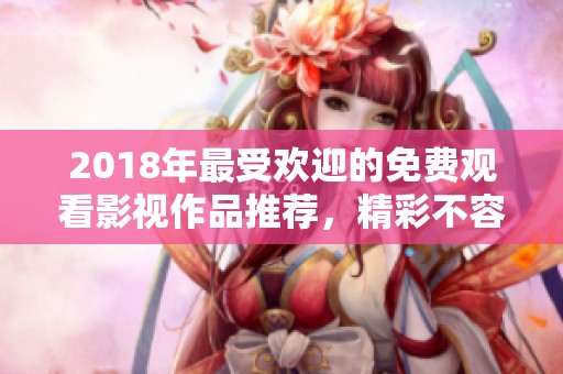 2018年最受欢迎的免费观看影视作品推荐，精彩不容错过