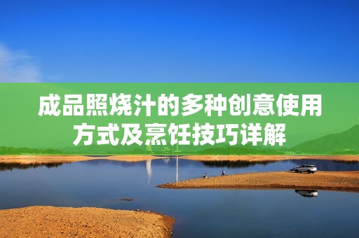 成品照烧汁的多种创意使用方式及烹饪技巧详解