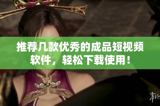 推荐几款优秀的成品短视频软件，轻松下载使用！