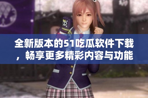 全新版本的51吃瓜软件下载，畅享更多精彩内容与功能体验