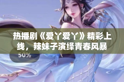 热播剧《爱丫爱丫》精彩上线，辣妹子演绎青春风暴