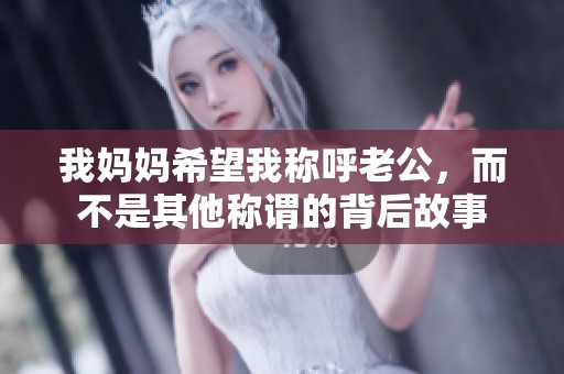 我妈妈希望我称呼老公，而不是其他称谓的背后故事