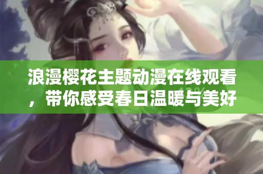浪漫樱花主题动漫在线观看，带你感受春日温暖与美好