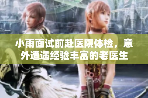 小雨面试前赴医院体检，意外遭遇经验丰富的老医生