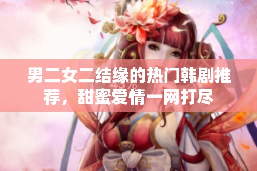 男二女二结缘的热门韩剧推荐，甜蜜爱情一网打尽