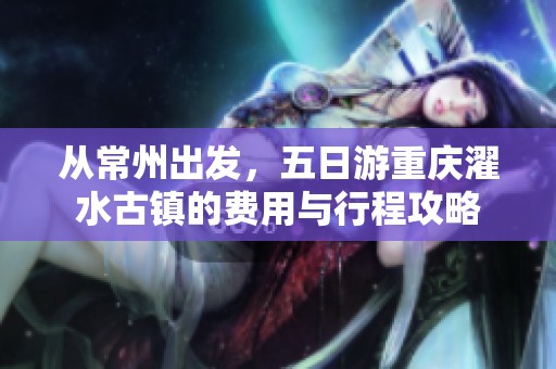 从常州出发，五日游重庆濯水古镇的费用与行程攻略
