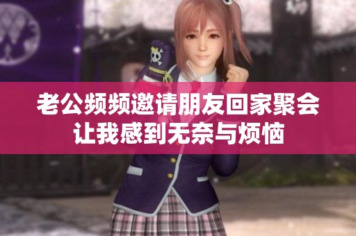 老公频频邀请朋友回家聚会让我感到无奈与烦恼