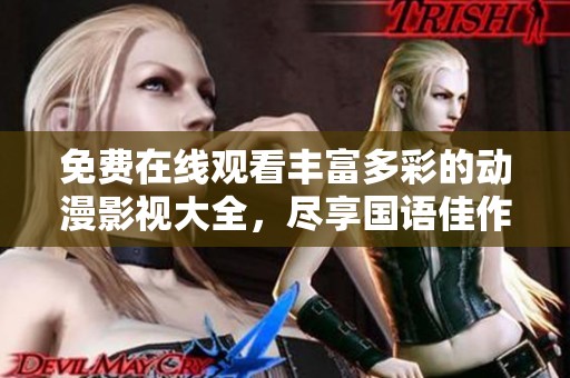 免费在线观看丰富多彩的动漫影视大全，尽享国语佳作魅力
