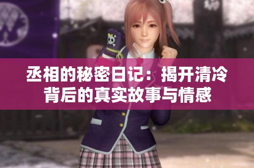 丞相的秘密日记：揭开清冷背后的真实故事与情感