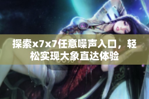 探索x7x7任意噪声入口，轻松实现大象直达体验