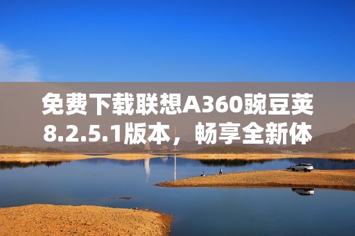 免费下载联想A360豌豆荚8.2.5.1版本，畅享全新体验