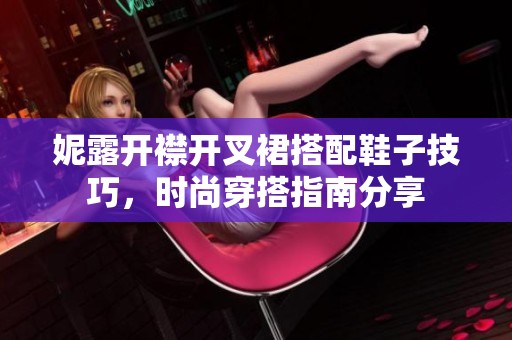 妮露开襟开叉裙搭配鞋子技巧，时尚穿搭指南分享