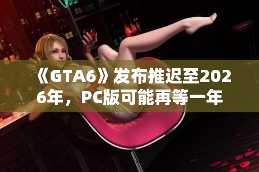 《GTA6》发布推迟至2026年，PC版可能再等一年