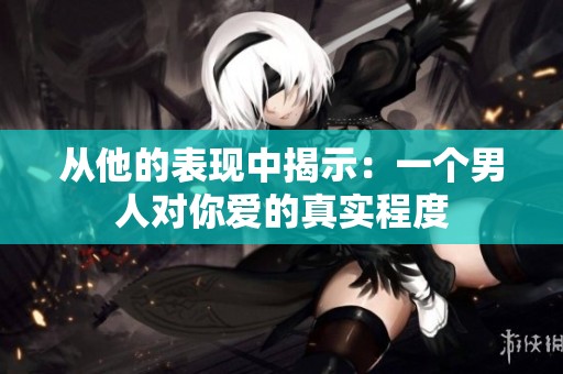 从他的表现中揭示：一个男人对你爱的真实程度