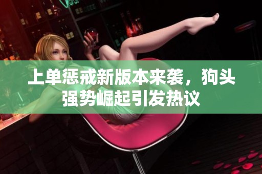 上单惩戒新版本来袭，狗头强势崛起引发热议