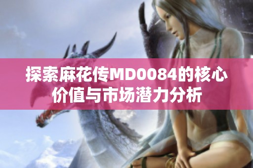 探索麻花传MD0084的核心价值与市场潜力分析