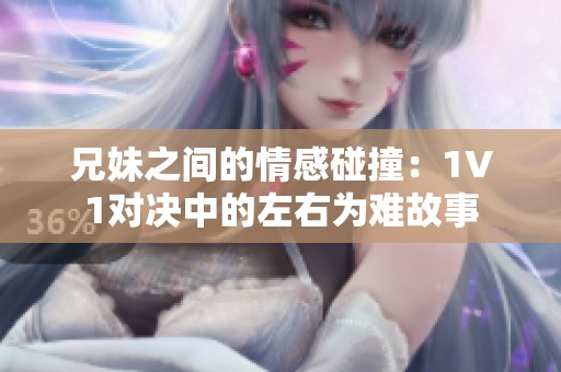 兄妹之间的情感碰撞：1V1对决中的左右为难故事
