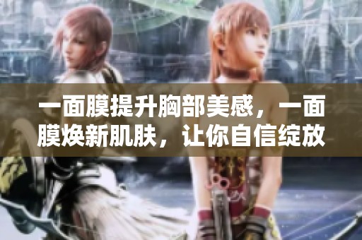 一面膜提升胸部美感，一面膜焕新肌肤，让你自信绽放