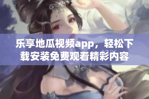 乐享地瓜视频app，轻松下载安装免费观看精彩内容