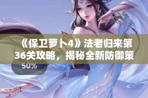 《保卫萝卜4》法老归来第36关攻略，揭秘全新防御策略与技巧