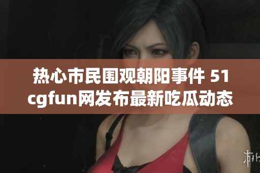 热心市民围观朝阳事件 51cgfun网发布最新吃瓜动态