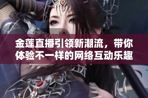 金莲直播引领新潮流，带你体验不一样的网络互动乐趣