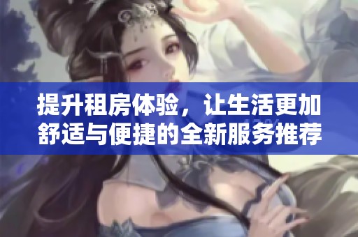 提升租房体验，让生活更加舒适与便捷的全新服务推荐