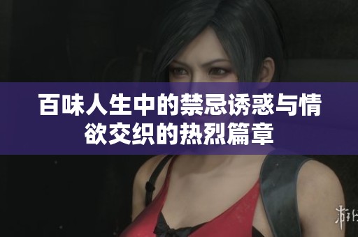 百味人生中的禁忌诱惑与情欲交织的热烈篇章