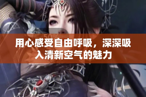 用心感受自由呼吸，深深吸入清新空气的魅力