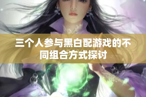 三个人参与黑白配游戏的不同组合方式探讨